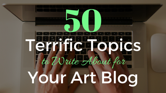 50 Terrific Topics to Write About for Your Art Blog
