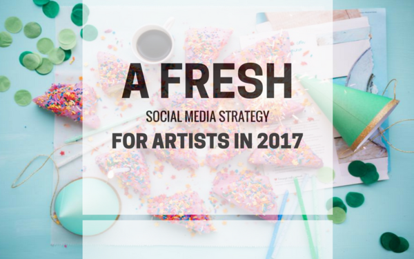 A Fresh Social Media Strategy for Artists in 2017